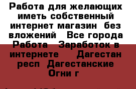  Работа для желающих иметь собственный интернет магазин, без вложений - Все города Работа » Заработок в интернете   . Дагестан респ.,Дагестанские Огни г.